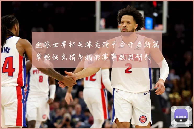 全球世界杯足球竞猜平台开启新篇章畅快竞猜与精彩赛事数据研判