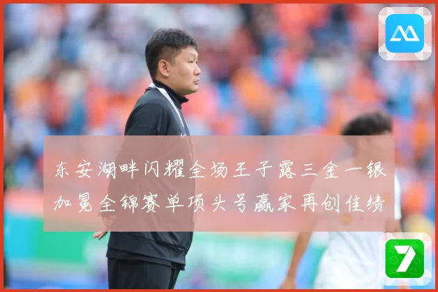 东安湖畔闪耀全场王子露三金一银加冕全锦赛单项头号赢家再创佳绩成长观察