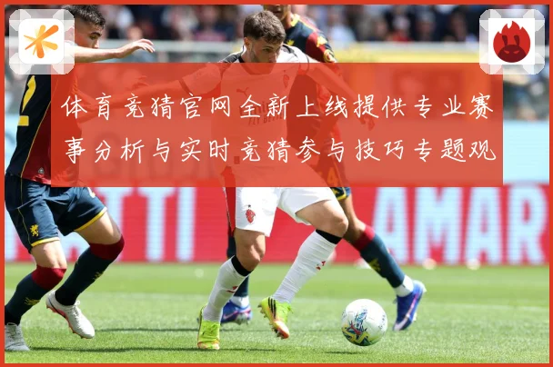 体育竞猜官网全新上线提供专业赛事分析与实时竞猜参与技巧专题观察