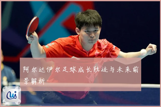阿尔达伊尔足球成长轨迹与未来前景解析