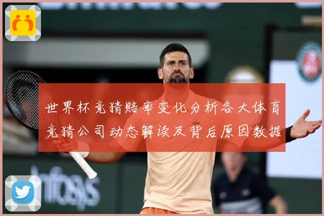 世界杯竞猜赔率变化分析各大体育竞猜公司动态解读及背后原因数据研判