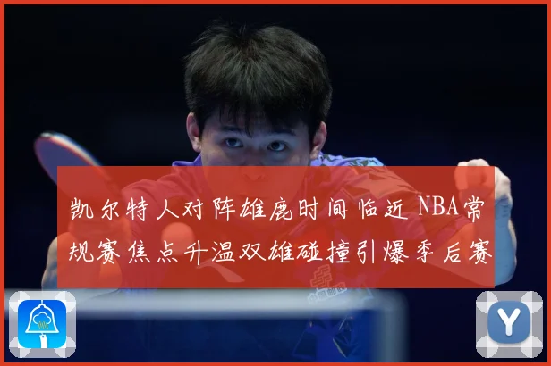 凯尔特人对阵雄鹿时间临近 NBA常规赛焦点升温双雄碰撞引爆季后赛前哨战看点升级