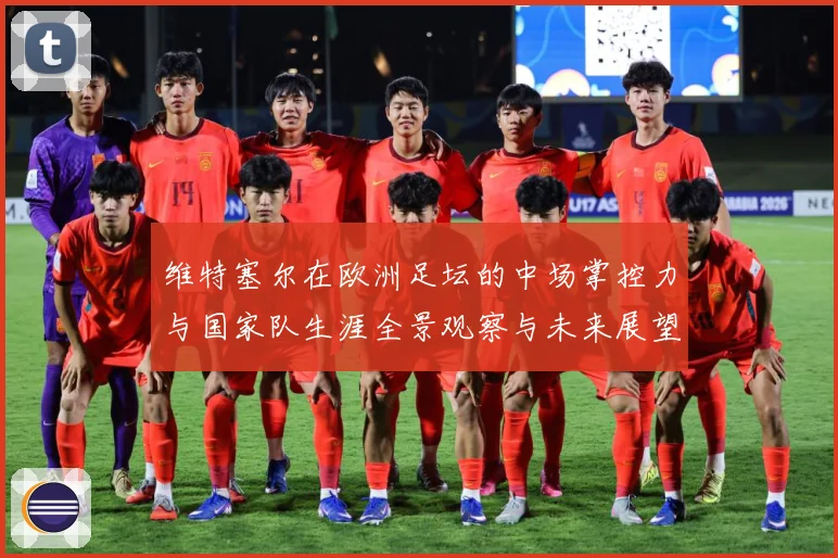 维特塞尔在欧洲足坛的中场掌控力与国家队生涯全景观察与未来展望