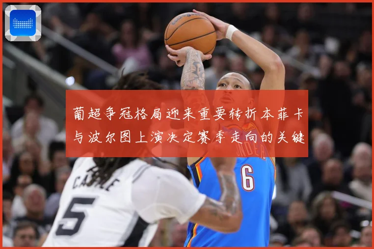葡超争冠格局迎来重要转折本菲卡与波尔图上演决定赛季走向的关键对决前瞻