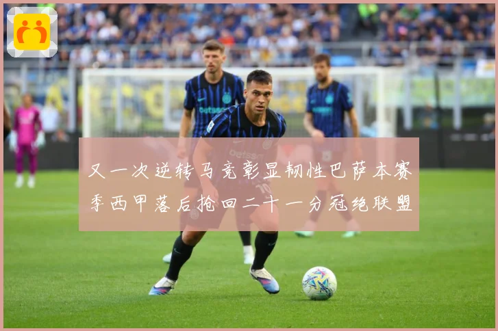 又一次逆转马竞彰显韧性巴萨本赛季西甲落后抢回二十一分冠绝联盟战术观察