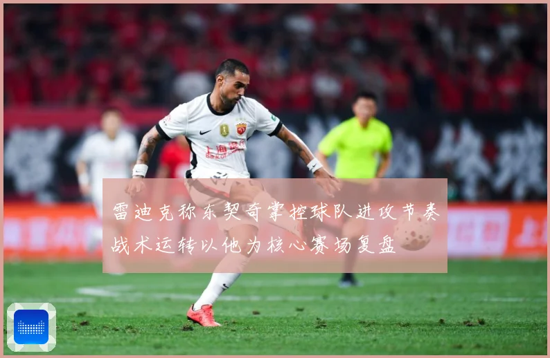 雷迪克称东契奇掌控球队进攻节奏战术运转以他为核心赛场复盘