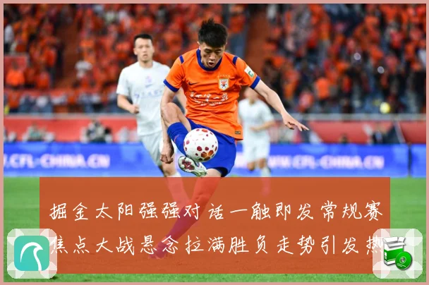 掘金太阳强强对话一触即发常规赛焦点大战悬念拉满胜负走势引发热议