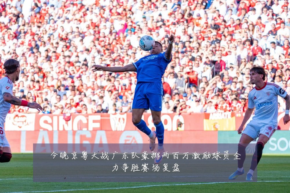 今晚京粤大战广东队豪掷两百万激励球员全力争胜赛场复盘